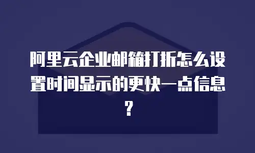 阿里云企业邮箱打折怎么设置时间显示的更快一点信息?