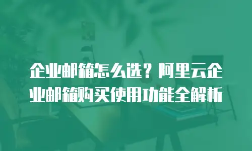 企业邮箱怎么选？阿里云企业邮箱购买使用功能全解析