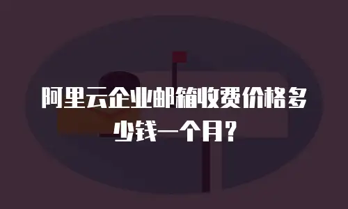 阿里云企业邮箱收费价格多少钱一个月?