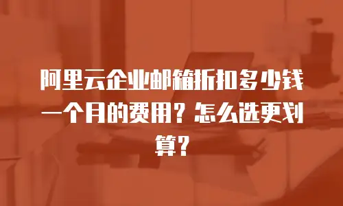 阿里云企业邮箱折扣多少钱一个月的费用？怎么选更划算？