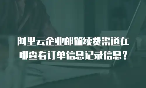 阿里云企业邮箱续费渠道在哪查看订单信息记录信息?