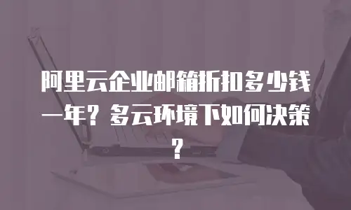 阿里云企业邮箱折扣多少钱一年？多云环境下如何决策？