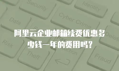 阿里云企业邮箱续费优惠多少钱一年的费用吗？