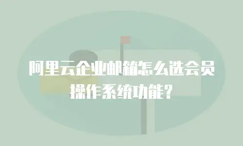 阿里云企业邮箱怎么选会员操作系统功能？