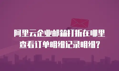 阿里云企业邮箱打折在哪里查看订单明细记录明细？