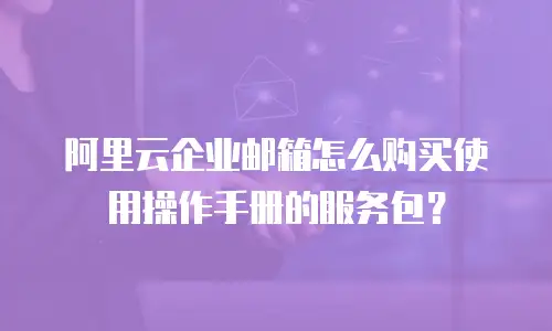 阿里云企业邮箱怎么购买使用操作手册的服务包？