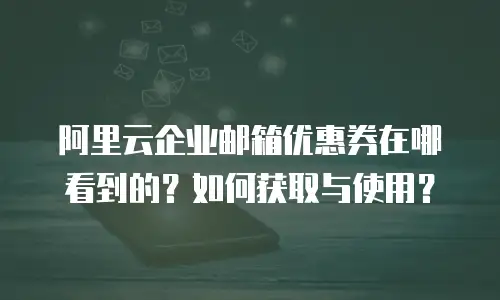 阿里云企业邮箱优惠券在哪看到的？如何获取与使用？