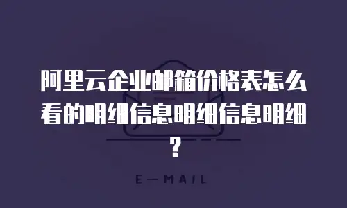 阿里云企业邮箱价格表怎么看的明细信息明细信息明细？