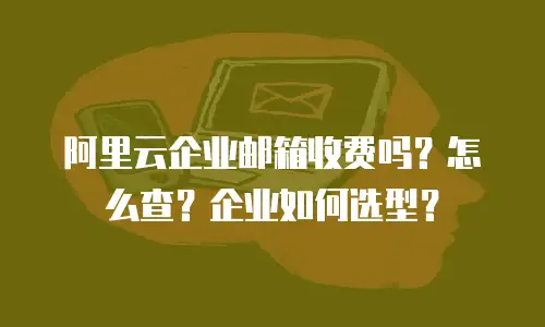 阿里云企业邮箱收费吗？怎么查？企业如何选型？