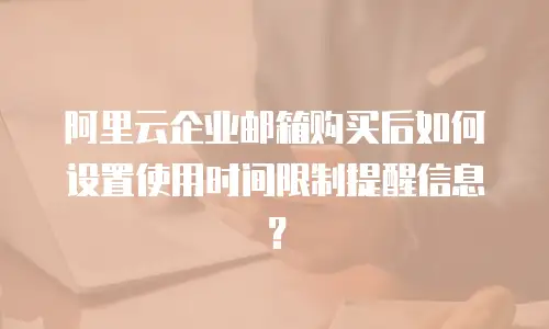 阿里云企业邮箱购买后如何设置使用时间限制提醒信息？