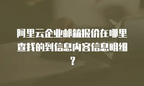 阿里云企业邮箱报价在哪里查找的到信息内容信息明细？
