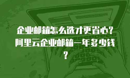 企业邮箱怎么选才更省心？阿里云企业邮箱一年多少钱？