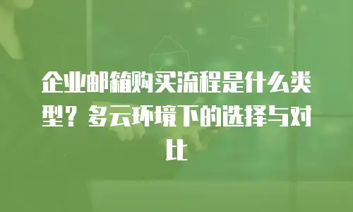 企业邮箱购买流程是什么类型？多云环境下的选择与对比