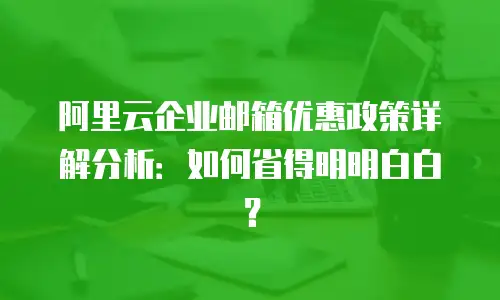 阿里云企业邮箱优惠政策详解分析：如何省得明明白白？