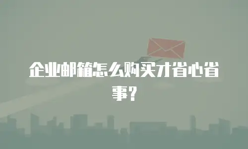 企业邮箱怎么购买才省心省事?