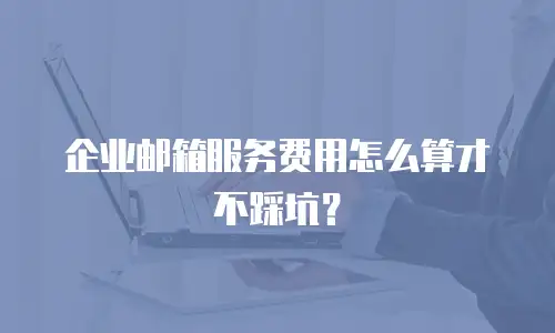 企业邮箱服务费用怎么算才不踩坑？