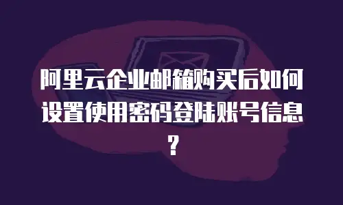 阿里云企业邮箱购买后如何设置使用密码登陆账号信息？