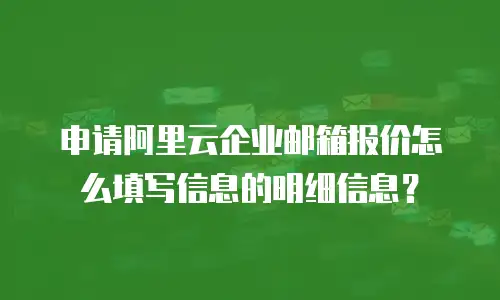 申请阿里云企业邮箱报价怎么填写信息的明细信息？