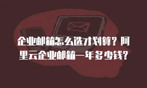 企业邮箱怎么选才划算？阿里云企业邮箱一年多少钱？