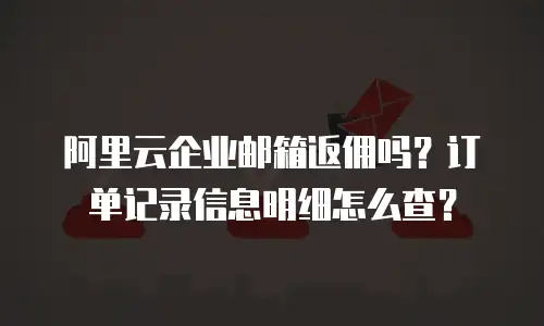 阿里云企业邮箱返佣吗？订单记录信息明细怎么查？