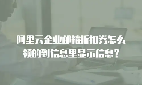 阿里云企业邮箱折扣券怎么领的到信息里显示信息？