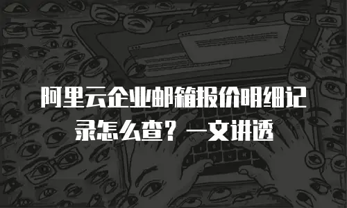 阿里云企业邮箱报价明细记录怎么查？一文讲透
