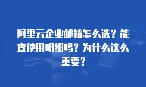 阿里云企业邮箱怎么选?能查使用明细吗?为什么这么重要?