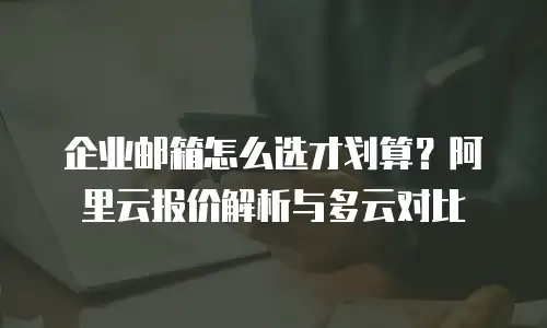 企业邮箱怎么选才划算？阿里云报价解析与多云对比