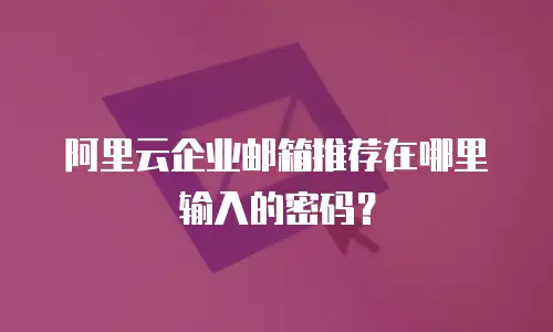 阿里云企业邮箱推荐在哪里输入的密码？