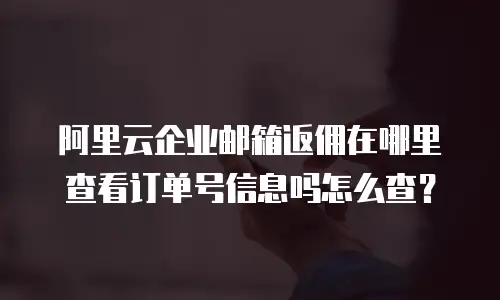 阿里云企业邮箱返佣在哪里查看订单号信息吗怎么查?