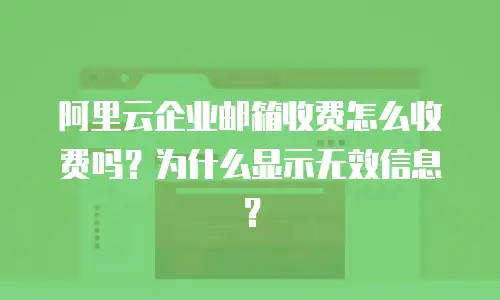 阿里云企业邮箱收费怎么收费吗？为什么显示无效信息？