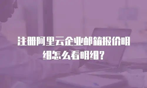 注册阿里云企业邮箱报价明细怎么看明细？