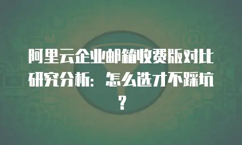 阿里云企业邮箱收费版对比研究分析:怎么选才不踩坑?