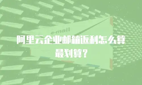 阿里云企业邮箱返利怎么算最划算？