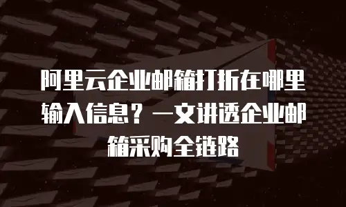 阿里云企业邮箱打折在哪里输入信息？一文讲透企业邮箱采购全链路