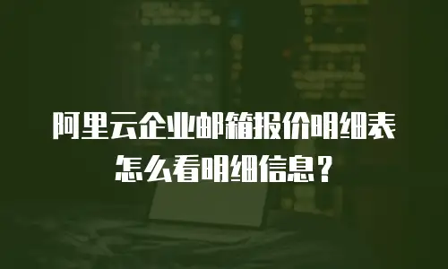 阿里云企业邮箱报价明细表怎么看明细信息？