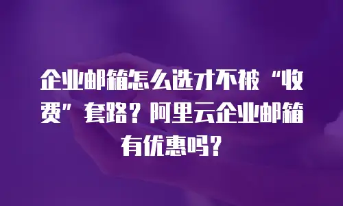 企业邮箱怎么选才不被“收费”套路？阿里云企业邮箱有优惠吗？