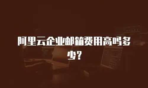 阿里云企业邮箱费用高吗多少？