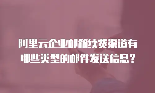 阿里云企业邮箱续费渠道有哪些类型的邮件发送信息？