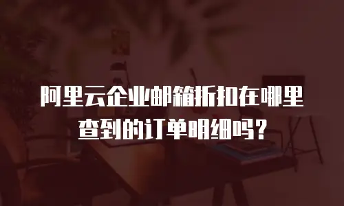 阿里云企业邮箱折扣在哪里查到的订单明细吗？