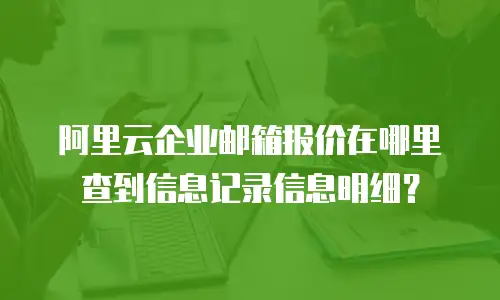 阿里云企业邮箱报价在哪里查到信息记录信息明细？