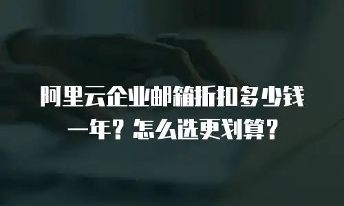 阿里云企业邮箱折扣多少钱一年？怎么选更划算？