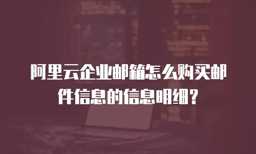 阿里云企业邮箱怎么购买邮件信息的信息明细？