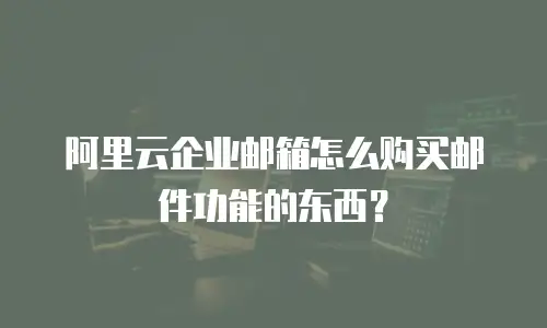 阿里云企业邮箱怎么购买邮件功能的东西？