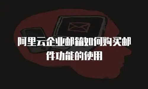 阿里云企业邮箱如何购买邮件功能的使用