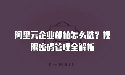 阿里云企业邮箱怎么选？权限密码管理全解析