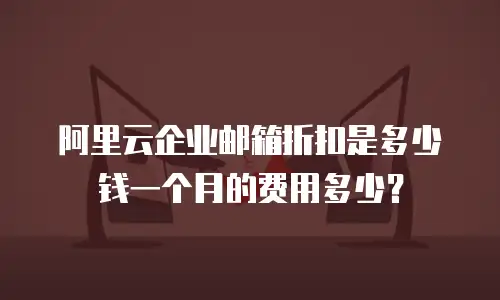 阿里云企业邮箱折扣是多少钱一个月的费用多少？