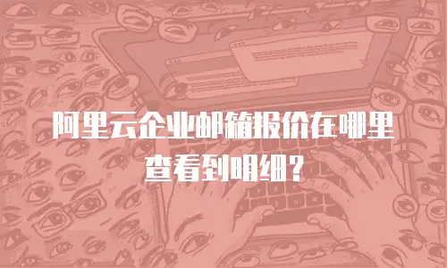 阿里云企业邮箱报价在哪里查看到明细？