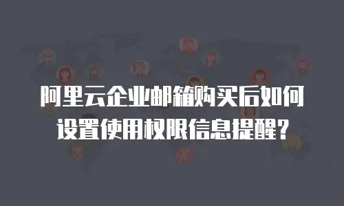 阿里云企业邮箱购买后如何设置使用权限信息提醒？