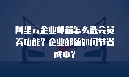 阿里云企业邮箱怎么选会员券功能？企业邮箱如何节省成本？